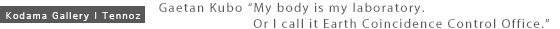 Gaetan Kubo My body is my laboratory. Or I call it Earth Coincidence Control Office.